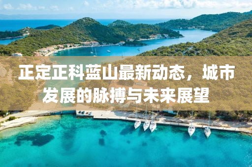 正定正科蓝山最新动态，城市发展的脉搏与未来展望