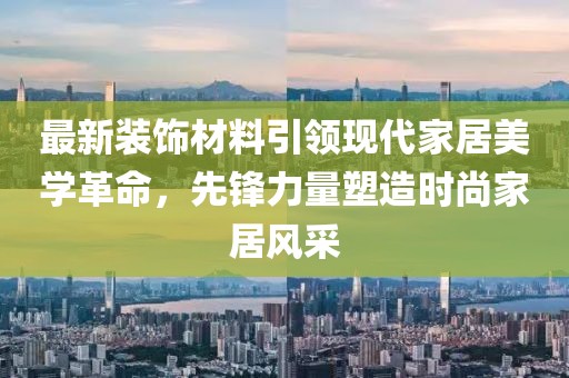 最新装饰材料引领现代家居美学革命，先锋力量塑造时尚家居风采