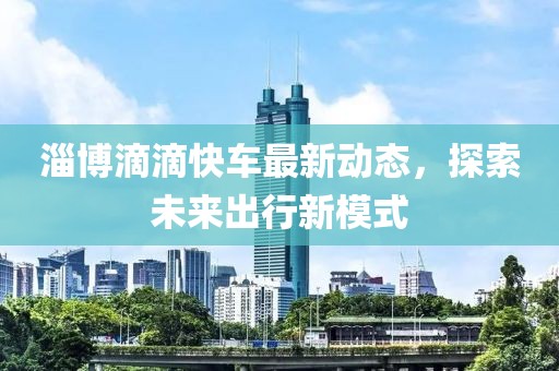 淄博滴滴快车最新动态，探索未来出行新模式