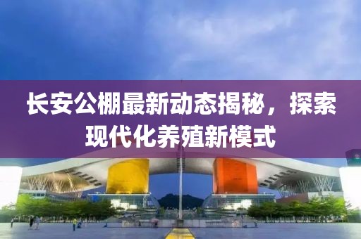 长安公棚最新动态揭秘，探索现代化养殖新模式