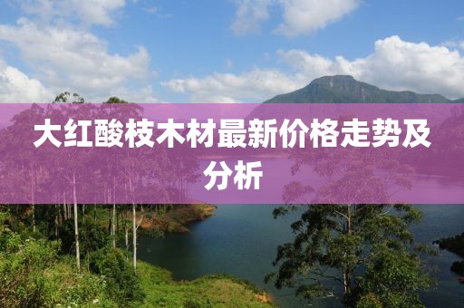 大红酸枝木材最新价格走势及分析