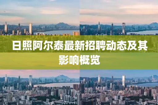 日照阿尔泰最新招聘动态及其影响概览