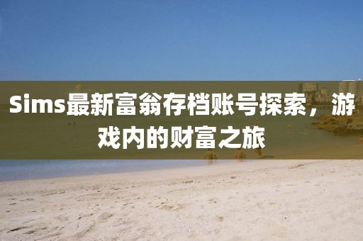 Sims最新富翁存档账号探索，游戏内的财富之旅