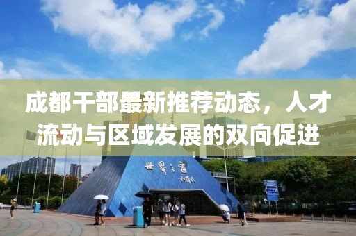 成都干部最新推荐动态，人才流动与区域发展的双向促进