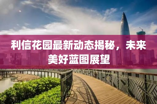 利信花园最新动态揭秘，未来美好蓝图展望