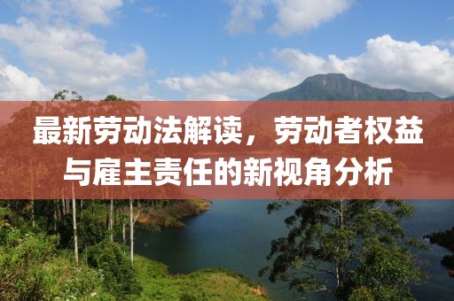 最新劳动法解读，劳动者权益与雇主责任的新视角分析
