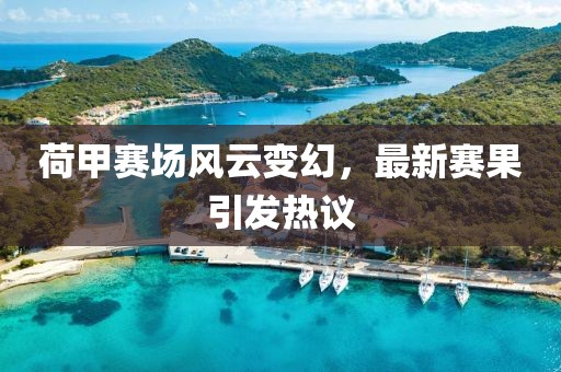 荷甲赛场风云变幻，最新赛果引发热议