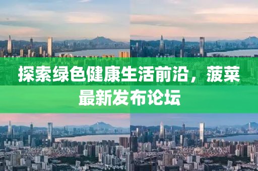 探索绿色健康生活前沿，菠菜最新发布论坛