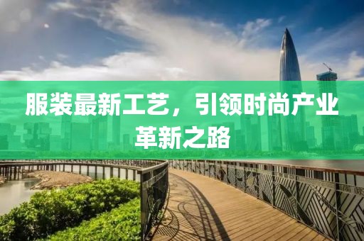 服装最新工艺，引领时尚产业革新之路