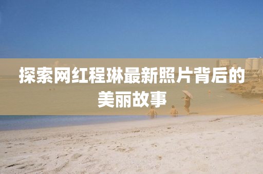 探索网红程琳最新照片背后的美丽故事