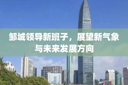 邹城领导新班子，展望新气象与未来发展方向