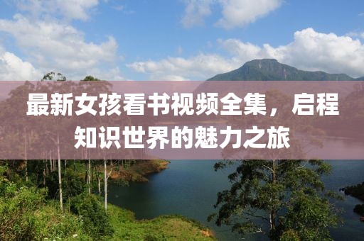 最新女孩看书视频全集，启程知识世界的魅力之旅