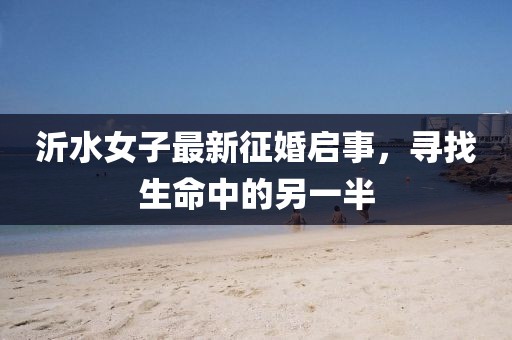 沂水女子最新征婚启事，寻找生命中的另一半