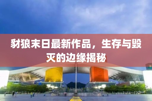 豺狼末日最新作品，生存与毁灭的边缘揭秘