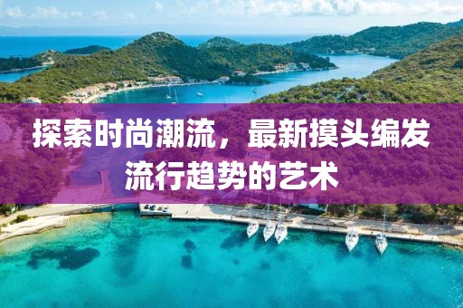 探索时尚潮流，最新摸头编发流行趋势的艺术