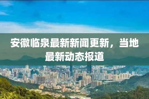 安徽临泉最新新闻更新，当地最新动态报道