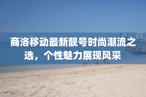 商洛移动最新靓号时尚潮流之选，个性魅力展现风采