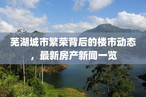 芜湖城市繁荣背后的楼市动态，最新房产新闻一览