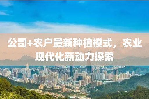 公司+农户最新种植模式，农业现代化新动力探索