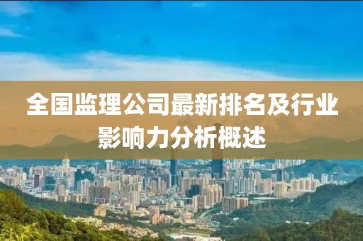 全国监理公司最新排名及行业影响力分析概述