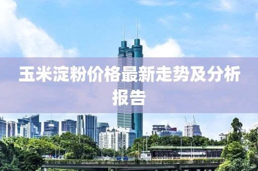 玉米淀粉价格最新走势及分析报告