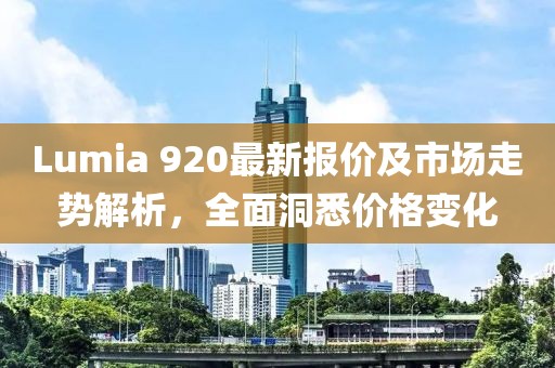 Lumia 920最新报价及市场走势解析，全面洞悉价格变化
