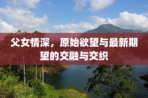 父女情深，原始欲望与最新期望的交融与交织
