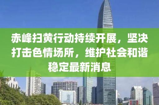 赤峰扫黄行动持续开展，坚决打击色情场所，维护社会和谐稳定最新消息