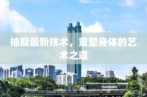 抽脂最新技术，重塑身体的艺术之道