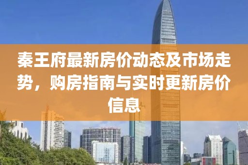 秦王府最新房价动态及市场走势，购房指南与实时更新房价信息