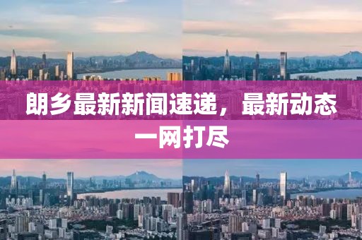朗乡最新新闻速递，最新动态一网打尽