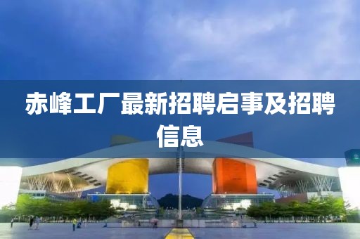 赤峰工厂最新招聘启事及招聘信息