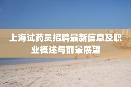 上海试药员招聘最新信息及职业概述与前景展望