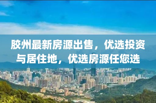 胶州最新房源出售，优选投资与居住地，优选房源任您选