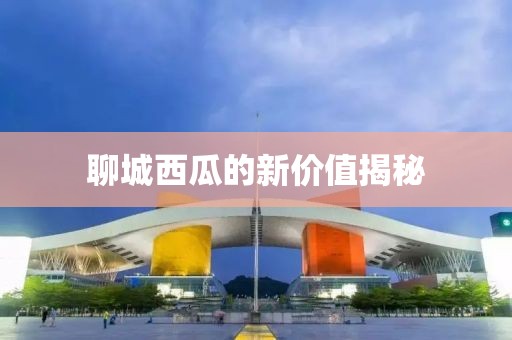 聊城西瓜的新价值揭秘