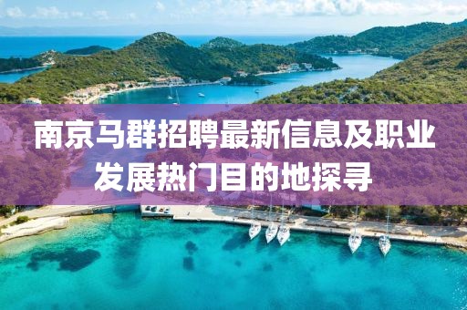 南京马群招聘最新信息及职业发展热门目的地探寻