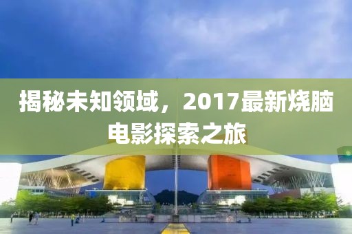 揭秘未知领域，2017最新烧脑电影探索之旅