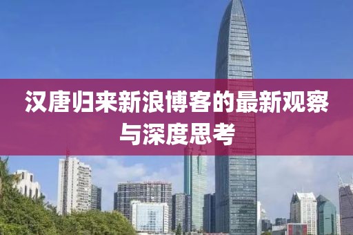 汉唐归来新浪博客的最新观察与深度思考