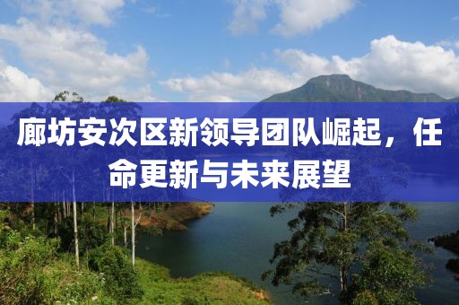 廊坊安次区新领导团队崛起，任命更新与未来展望