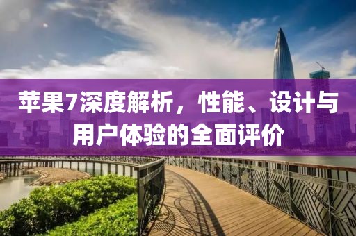 苹果7深度解析，性能、设计与用户体验的全面评价