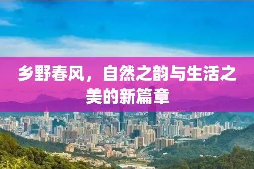 乡野春风，自然之韵与生活之美的新篇章