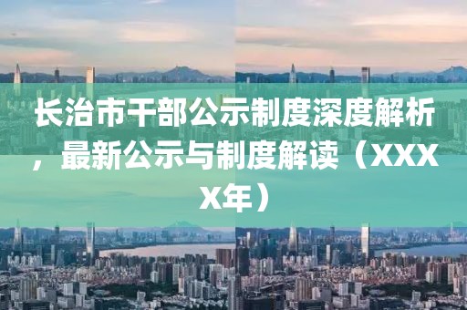 长治市干部公示制度深度解析，最新公示与制度解读（XXXX年）