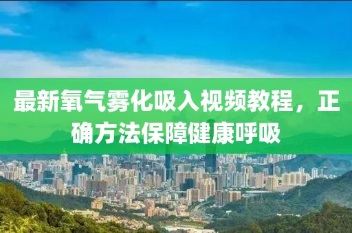 最新氧气雾化吸入视频教程，正确方法保障健康呼吸