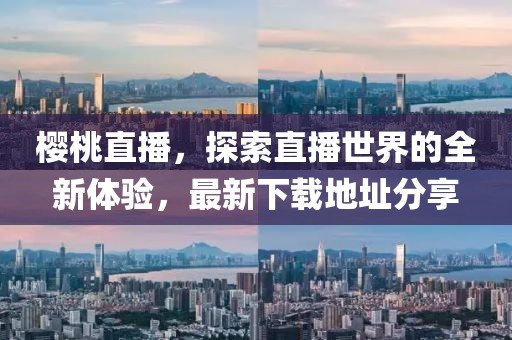 樱桃直播，探索直播世界的全新体验，最新下载地址分享