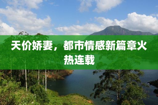 天价娇妻，都市情感新篇章火热连载