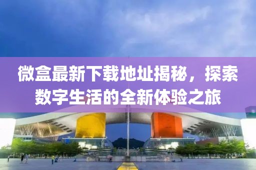 微盒最新下载地址揭秘，探索数字生活的全新体验之旅