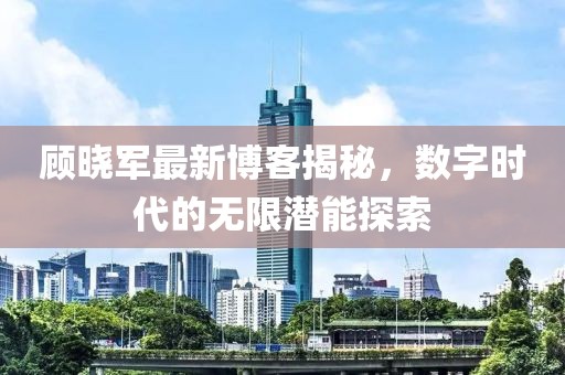 顾晓军最新博客揭秘，数字时代的无限潜能探索