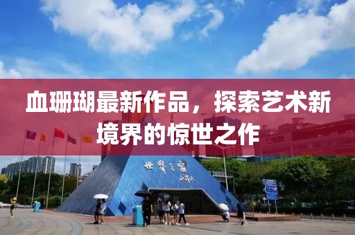 血珊瑚最新作品，探索艺术新境界的惊世之作