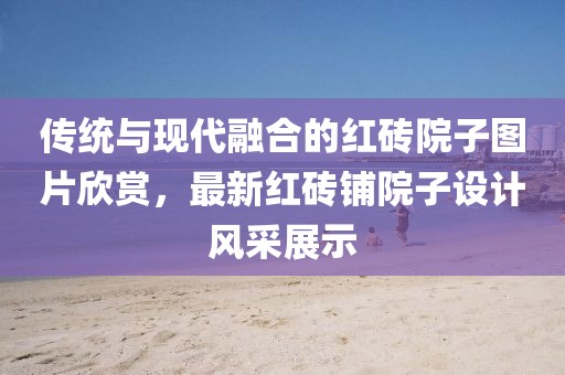 传统与现代融合的红砖院子图片欣赏，最新红砖铺院子设计风采展示