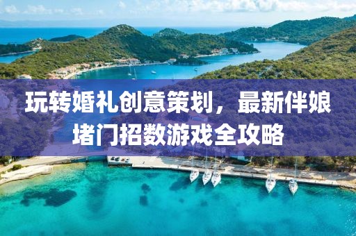 玩转婚礼创意策划，最新伴娘堵门招数游戏全攻略